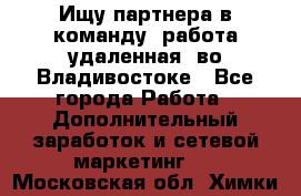 Ищу партнера в команду (работа удаленная) во Владивостоке - Все города Работа » Дополнительный заработок и сетевой маркетинг   . Московская обл.,Химки г.